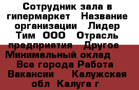 Сотрудник зала в гипермаркет › Название организации ­ Лидер Тим, ООО › Отрасль предприятия ­ Другое › Минимальный оклад ­ 1 - Все города Работа » Вакансии   . Калужская обл.,Калуга г.